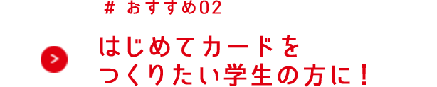 はじめてカードをつくりたい学生の方に！