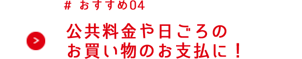 公共料金や日ごろのお買い物のお支払に！