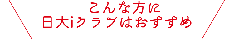 こんな方に日大iクラブはおすすめ！