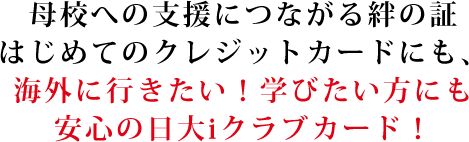 母校への支援につながる絆の証はじめてのクレジットカードにも、海外へ行きたい！学びたい方！にも安心の日大iクラブカード！